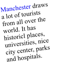 Manchester draws a lot of tourists from all over the world. It has  historicl places, universities, nice city center, parks and hospitals.